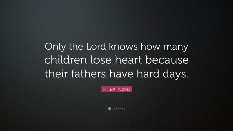 R. Kent Hughes Quote: “Only the Lord knows how many children lose heart because their fathers have hard days.”