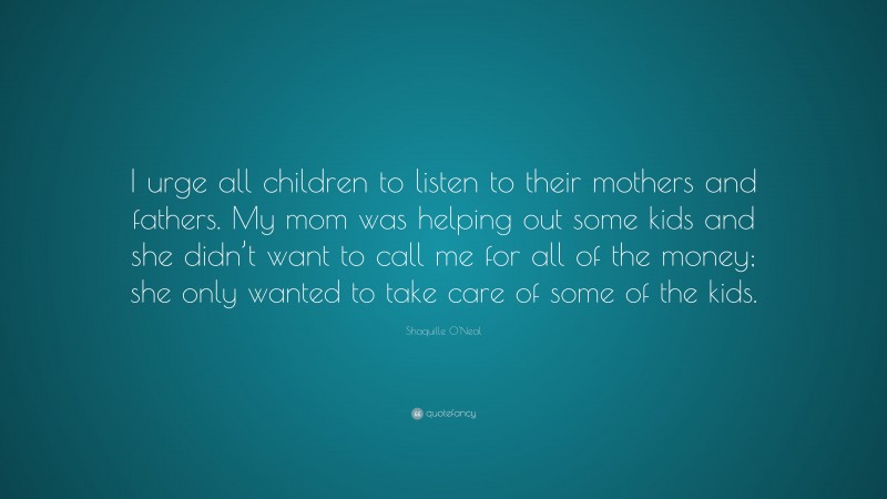 Shaquille O'Neal Quote: “I urge all children to listen to their mothers and fathers. My mom was helping out some kids and she didn’t want to call me for all of the money; she only wanted to take care of some of the kids.”