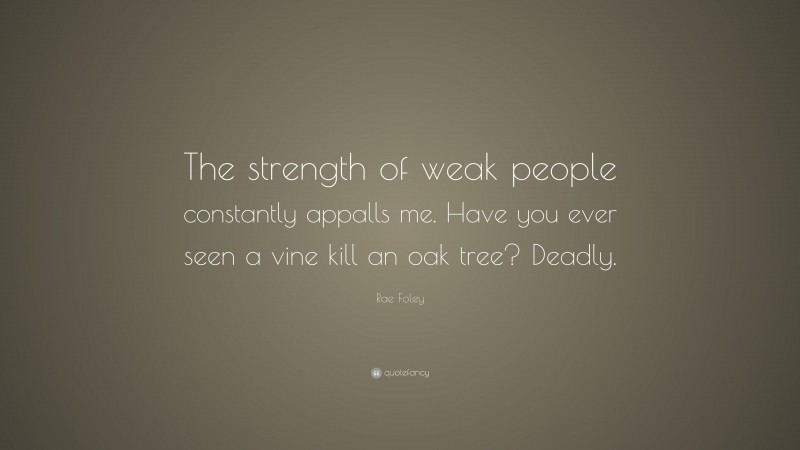 Rae Foley Quote: “The strength of weak people constantly appalls me. Have you ever seen a vine kill an oak tree? Deadly.”