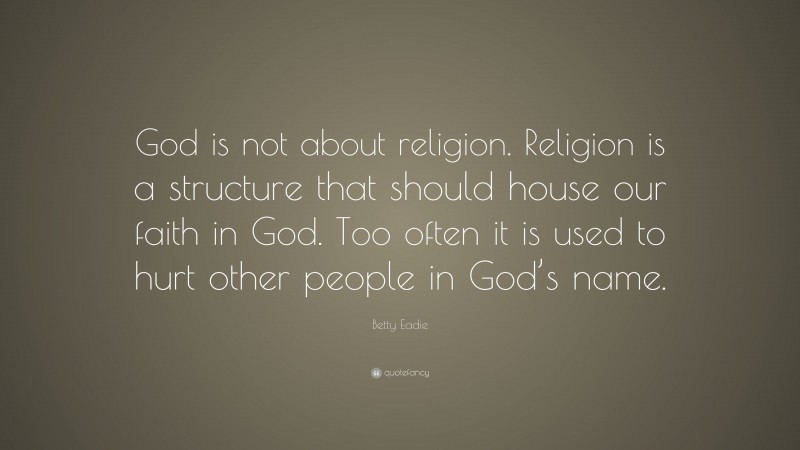 Betty Eadie Quote: “God is not about religion. Religion is a structure that should house our faith in God. Too often it is used to hurt other people in God’s name.”