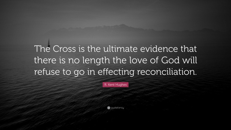 R. Kent Hughes Quote: “The Cross is the ultimate evidence that there is no length the love of God will refuse to go in effecting reconciliation.”