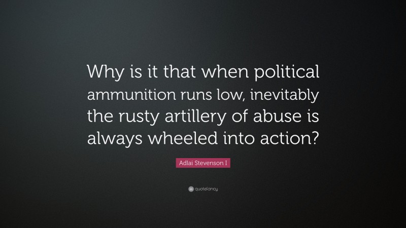 Adlai Stevenson I Quote: “Why is it that when political ammunition runs low, inevitably the rusty artillery of abuse is always wheeled into action?”