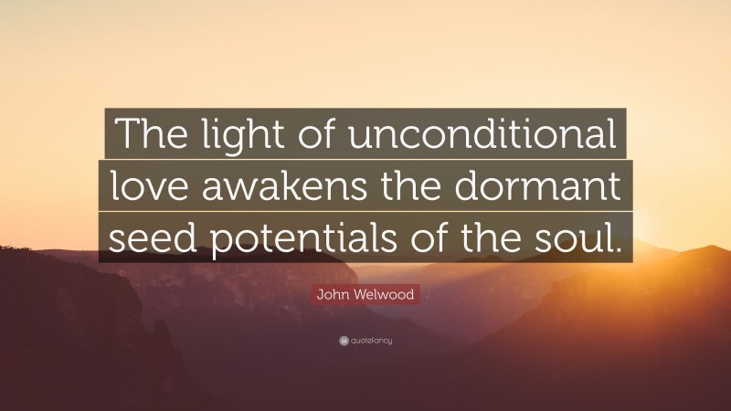 John Welwood Quote: “The light of unconditional love awakens the dormant seed potentials of the soul.”