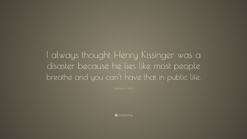 Seymour Hersh Quote: “I always thought Henry Kissinger was a disaster because he lies like most people breathe and you can’t have that in public life.”