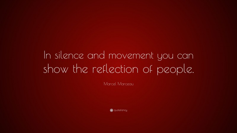 Marcel Marceau Quote: “In silence and movement you can show the reflection of people.”