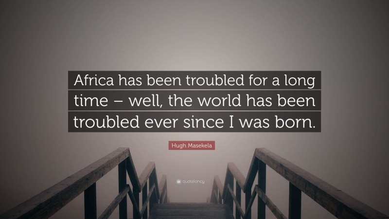 Hugh Masekela Quote: “Africa has been troubled for a long time – well, the world has been troubled ever since I was born.”
