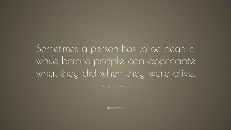 Curtis Armstrong Quote: “Sometimes a person has to be dead a while before people can appreciate what they did when they were alive.”