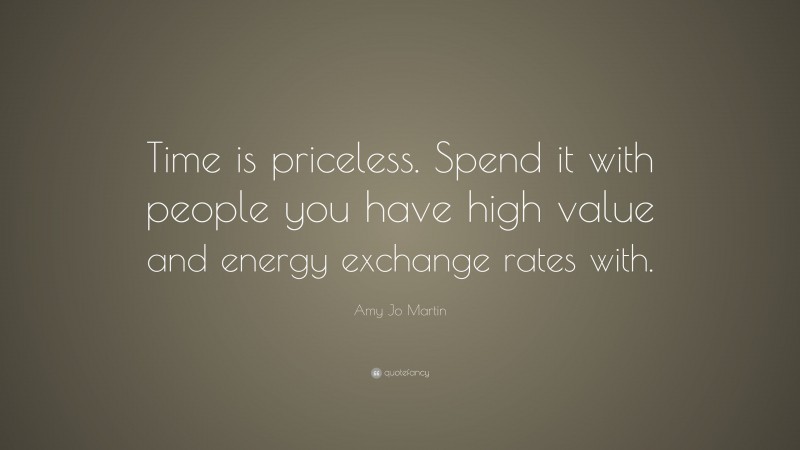Amy Jo Martin Quote: “Time is priceless. Spend it with people you have high value and energy exchange rates with.”