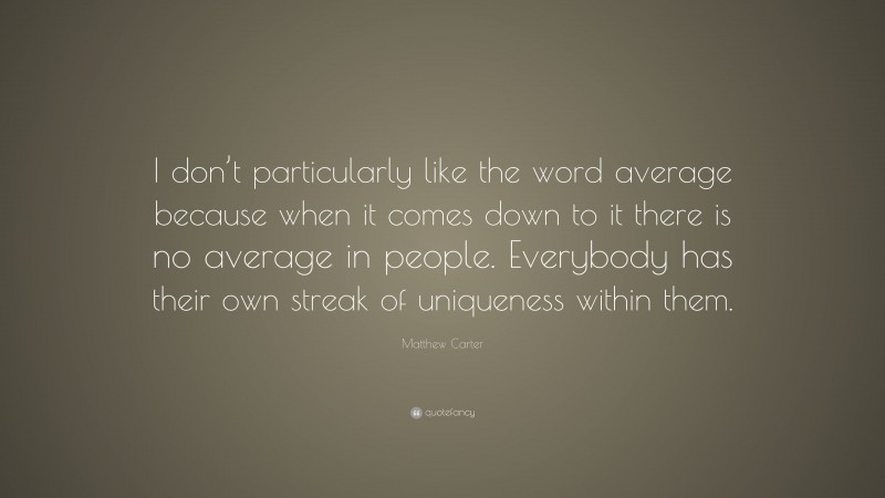 Matthew Carter Quote: “I don’t particularly like the word average because when it comes down to it there is no average in people. Everybody has their own streak of uniqueness within them.”