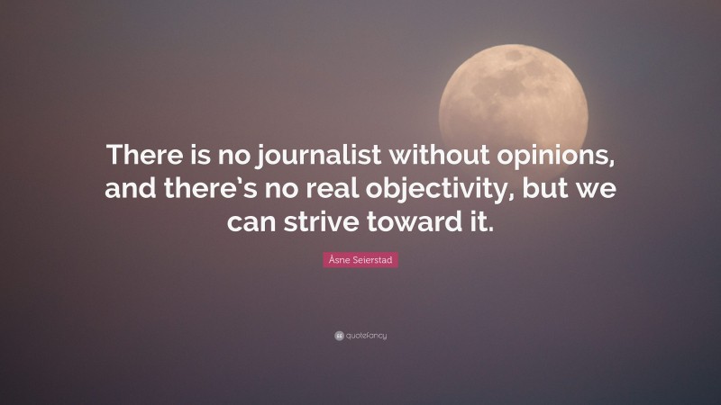Åsne Seierstad Quote: “There is no journalist without opinions, and there’s no real objectivity, but we can strive toward it.”