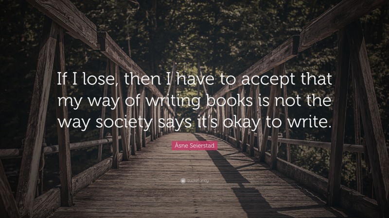 Åsne Seierstad Quote: “If I lose, then I have to accept that my way of writing books is not the way society says it’s okay to write.”