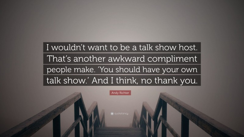 Andy Richter Quote: “I wouldn’t want to be a talk show host. That’s another awkward compliment people make. ‘You should have your own talk show.’ And I think, no thank you.”