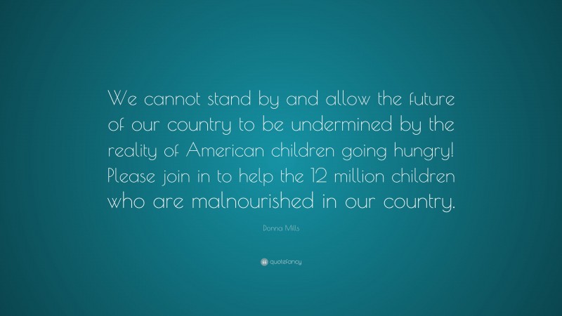 Donna Mills Quote: “We cannot stand by and allow the future of our country to be undermined by the reality of American children going hungry! Please join in to help the 12 million children who are malnourished in our country.”