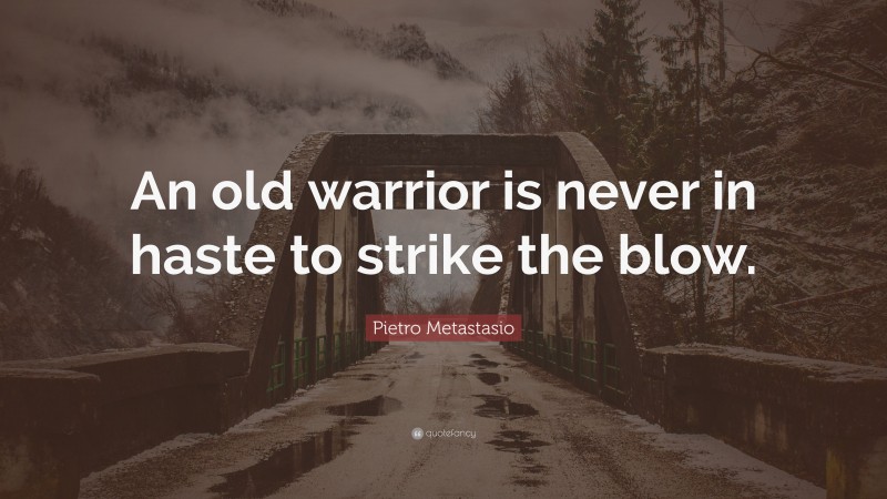 Pietro Metastasio Quote: “An old warrior is never in haste to strike the blow.”