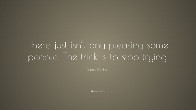 Robert Mitchum Quote: “There just isn’t any pleasing some people. The trick is to stop trying.”