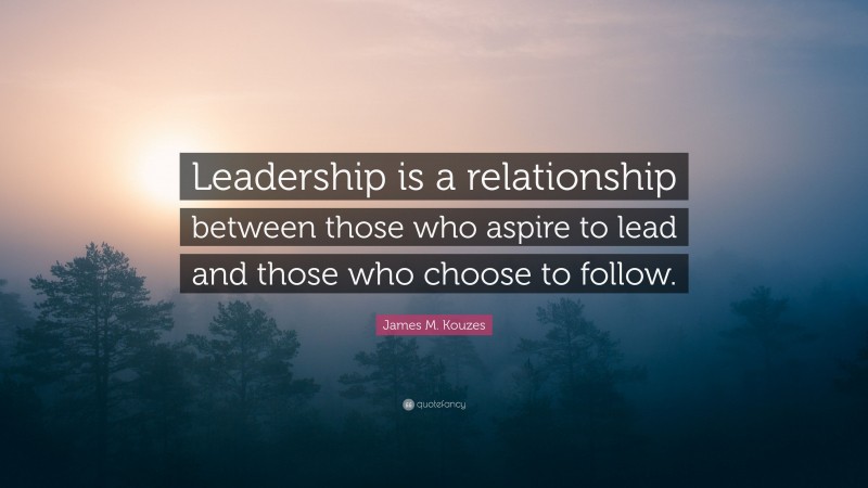 James M. Kouzes Quote: “Leadership is a relationship between those who aspire to lead and those who choose to follow.”