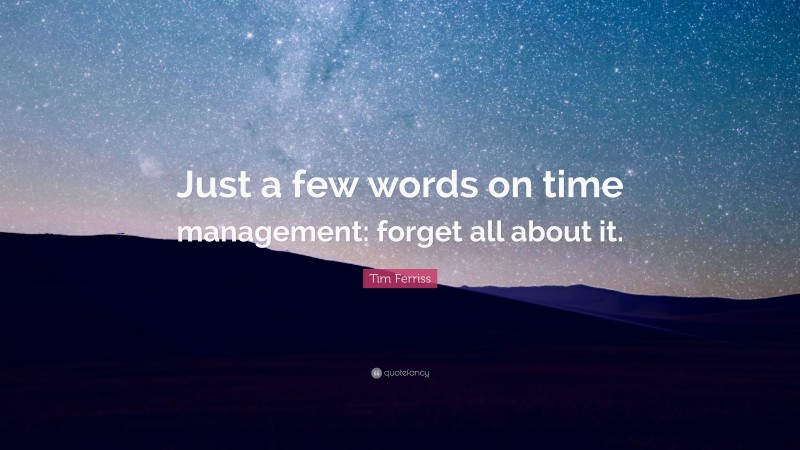 Tim Ferriss Quote: “Just a few words on time management: forget all about it.”