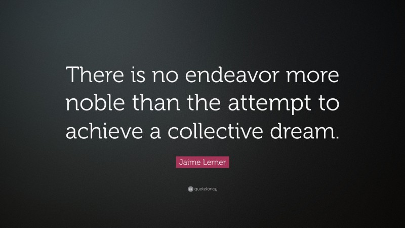 Jaime Lerner Quote: “There is no endeavor more noble than the attempt to achieve a collective dream.”