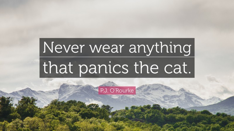 P.J. O'Rourke Quote: “Never wear anything that panics the cat.”