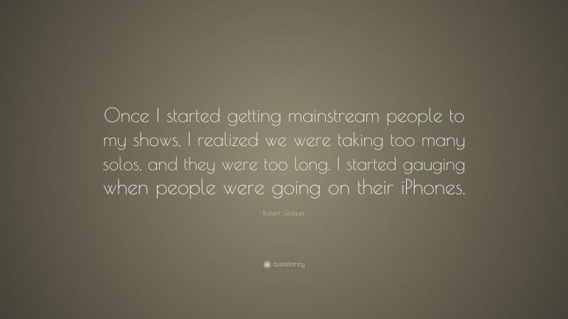 Robert Glasper Quote: “Once I started getting mainstream people to my shows, I realized we were taking too many solos, and they were too long. I started gauging when people were going on their iPhones.”