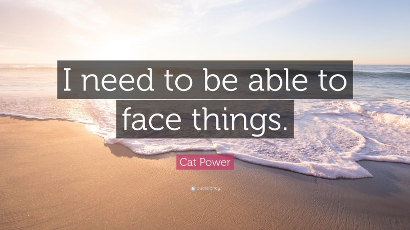 Cat Power Quote: “I need to be able to face things.”
