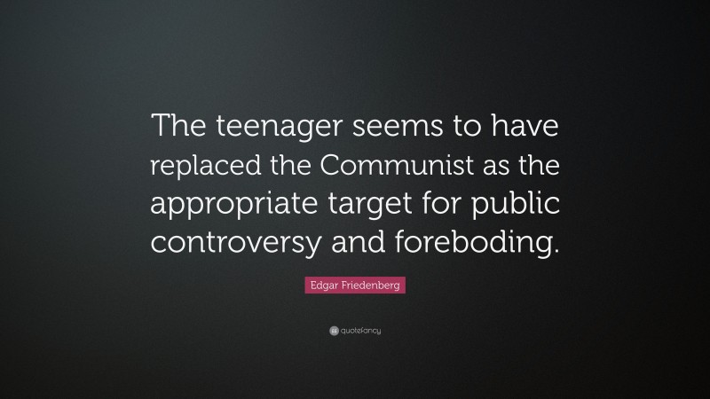 Edgar Friedenberg Quote: “The teenager seems to have replaced the Communist as the appropriate target for public controversy and foreboding.”