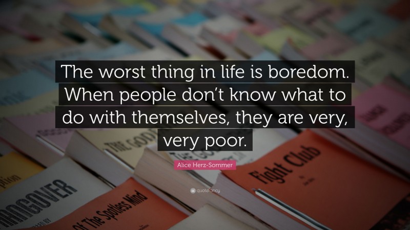 Alice Herz-Sommer Quote: “The worst thing in life is boredom. When people don’t know what to do with themselves, they are very, very poor.”