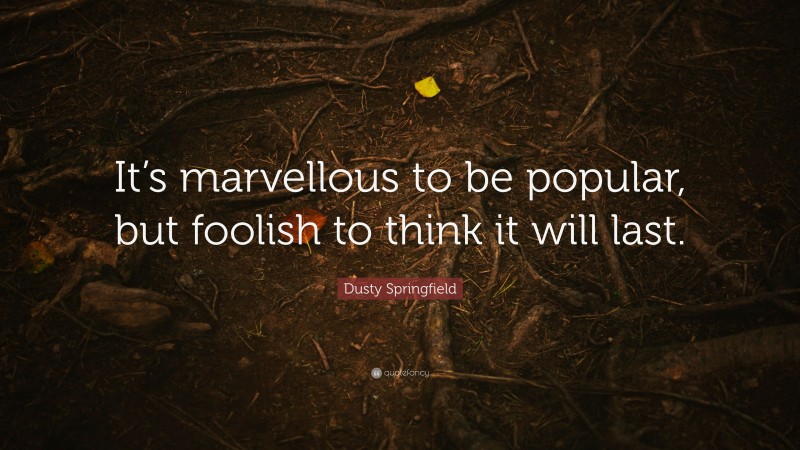 Dusty Springfield Quote: “It’s marvellous to be popular, but foolish to think it will last.”