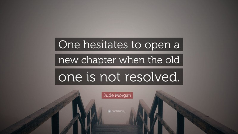 Jude Morgan Quote: “One hesitates to open a new chapter when the old one is not resolved.”