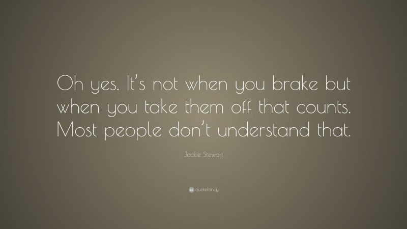 Jackie Stewart Quote: “Oh yes. It’s not when you brake but when you take them off that counts. Most people don’t understand that.”