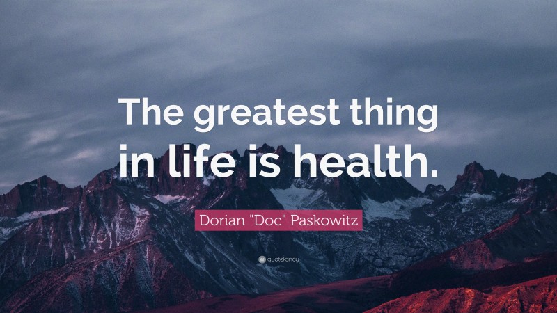 Dorian "Doc" Paskowitz Quote: “The greatest thing in life is health.”