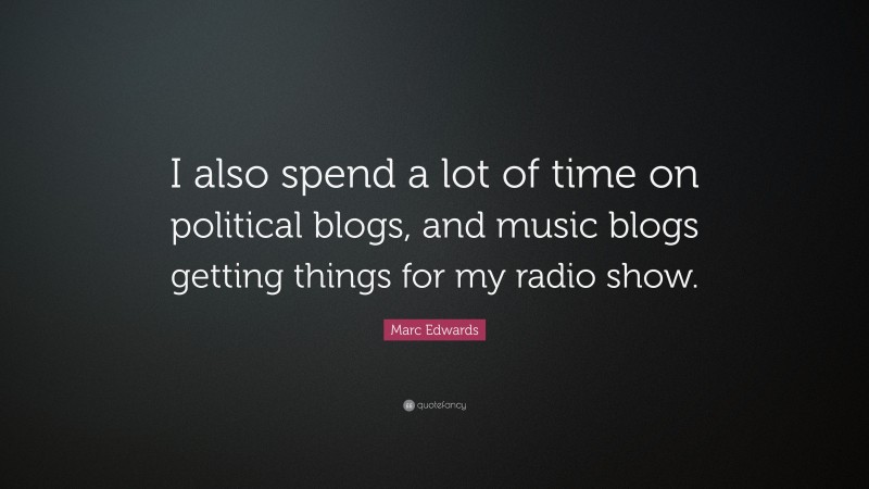 Marc Edwards Quote: “I also spend a lot of time on political blogs, and music blogs getting things for my radio show.”