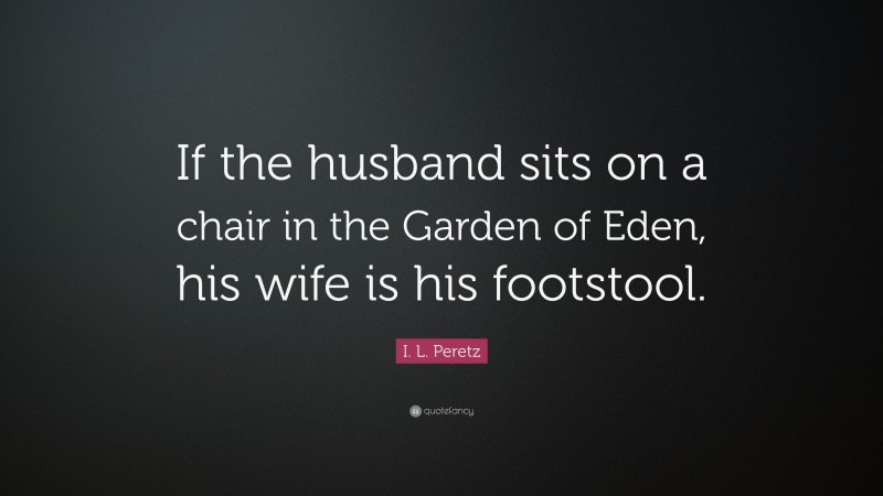 I. L. Peretz Quote: “If the husband sits on a chair in the Garden of Eden, his wife is his footstool.”