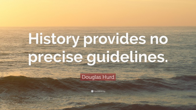 Douglas Hurd Quote: “History provides no precise guidelines.”