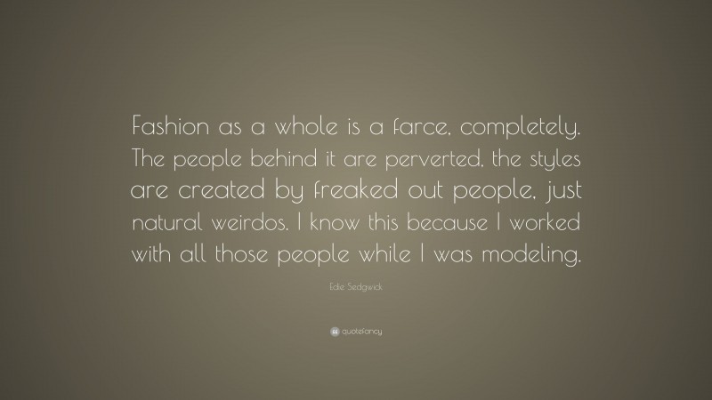 Edie Sedgwick Quote: “Fashion as a whole is a farce, completely. The people behind it are perverted, the styles are created by freaked out people, just natural weirdos. I know this because I worked with all those people while I was modeling.”