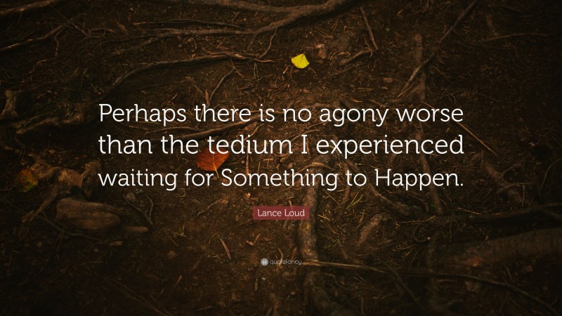 Lance Loud Quote: “Perhaps there is no agony worse than the tedium I experienced waiting for Something to Happen.”
