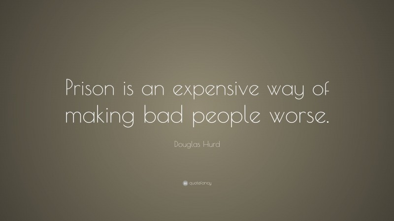 Douglas Hurd Quote: “Prison is an expensive way of making bad people worse.”
