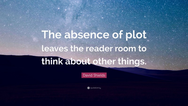 David Shields Quote: “The absence of plot leaves the reader room to think about other things.”