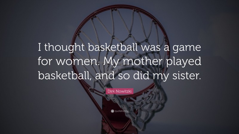 Dirk Nowitzki Quote: “I thought basketball was a game for women. My mother played basketball, and so did my sister.”