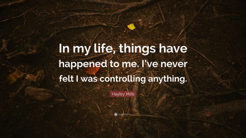 Hayley Mills Quote: “In my life, things have happened to me. I’ve never felt I was controlling anything.”