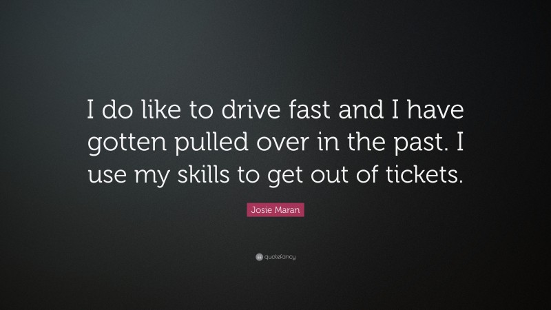 Josie Maran Quote: “I do like to drive fast and I have gotten pulled over in the past. I use my skills to get out of tickets.”