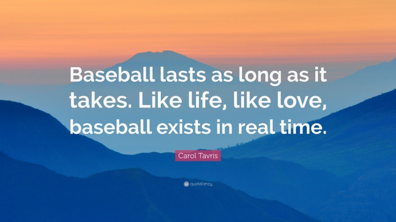 Carol Tavris Quote: “Baseball lasts as long as it takes. Like life, like love, baseball exists in real time.”