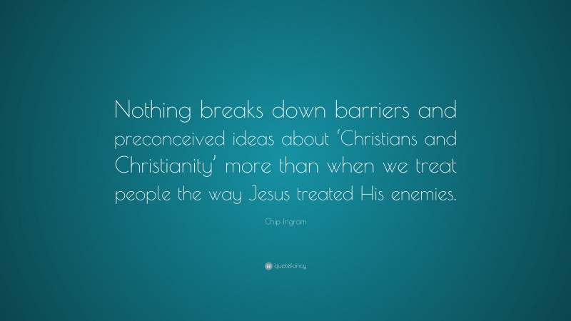 Chip Ingram Quote: “Nothing breaks down barriers and preconceived ideas about ‘Christians and Christianity’ more than when we treat people the way Jesus treated His enemies.”