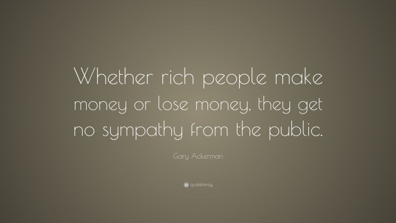 Gary Ackerman Quote: “Whether rich people make money or lose money, they get no sympathy from the public.”