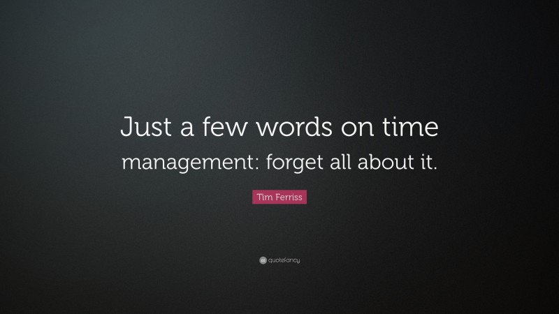 Tim Ferriss Quote: “Just a few words on time management: forget all about it.”