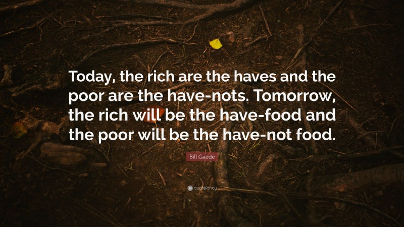 Bill Gaede Quote: “Today, the rich are the haves and the poor are the have-nots. Tomorrow, the rich will be the have-food and the poor will be the have-not food.”
