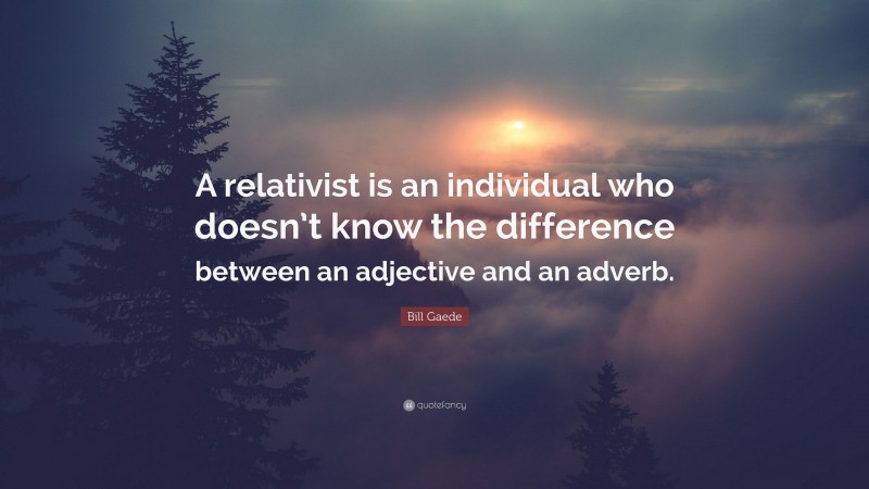 Bill Gaede Quote: “A relativist is an individual who doesn’t know the difference between an adjective and an adverb.”