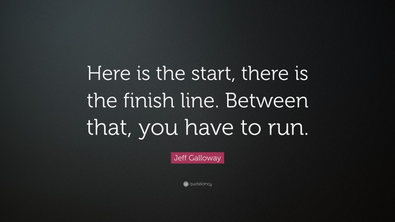 Jeff Galloway Quote: “Here is the start, there is the finish line. Between that, you have to run.”
