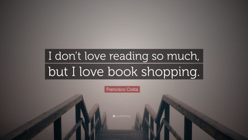 Francisco Costa Quote: “I don’t love reading so much, but I love book shopping.”