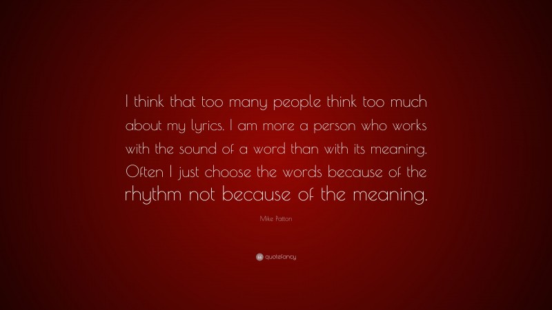 Mike Patton Quote: “I think that too many people think too much about my lyrics. I am more a person who works with the sound of a word than with its meaning. Often I just choose the words because of the rhythm not because of the meaning.”